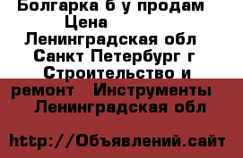 Болгарка б/у продам › Цена ­ 5 000 - Ленинградская обл., Санкт-Петербург г. Строительство и ремонт » Инструменты   . Ленинградская обл.